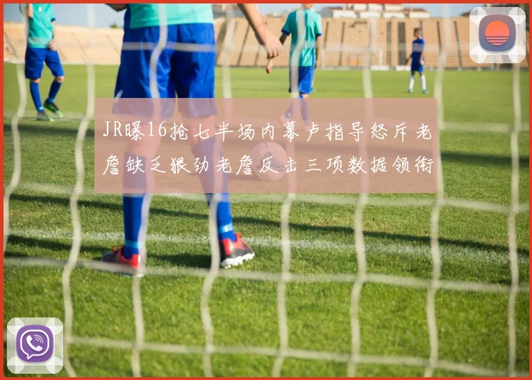 JR曝16抢七半场内幕卢指导怒斥老詹缺乏狠劲老詹反击三项数据领衔全场