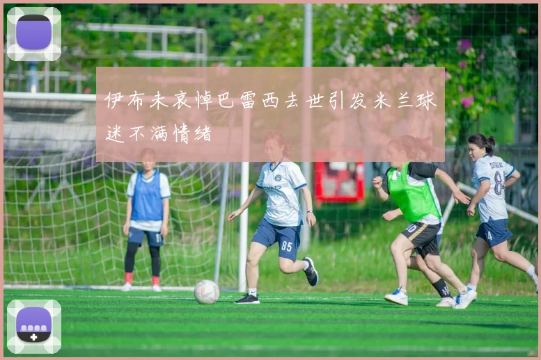 伊布未哀悼巴雷西去世引发米兰球迷不满情绪