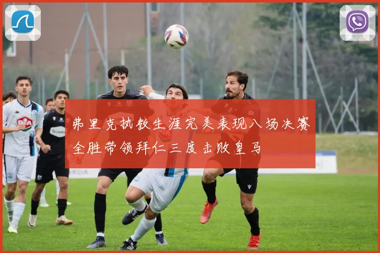 弗里克执教生涯完美表现八场决赛全胜带领拜仁三度击败皇马