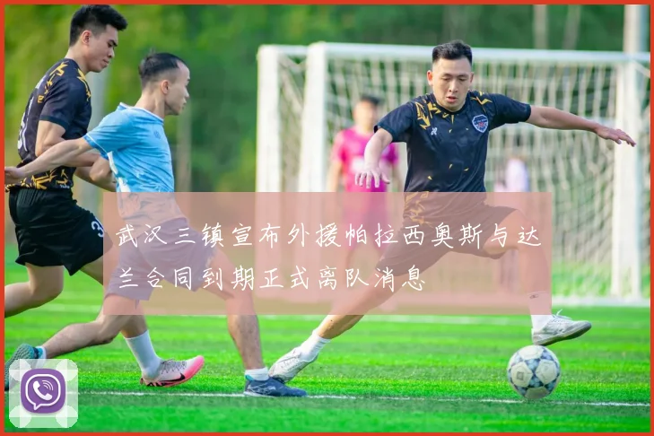 武汉三镇宣布外援帕拉西奥斯与达兰合同到期正式离队消息