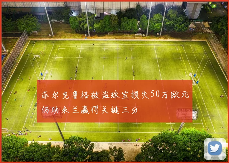 菲尔克鲁格被盗珠宝损失50万欧元仍助米兰赢得关键三分