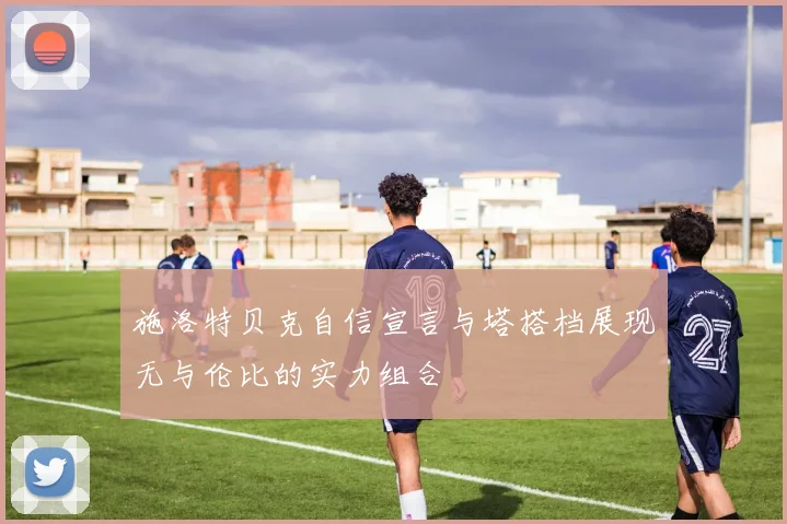 施洛特贝克自信宣言与塔搭档展现无与伦比的实力组合
