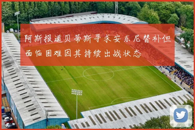 阿斯报道贝蒂斯寻求安东尼替补但面临困难因其持续出战状态