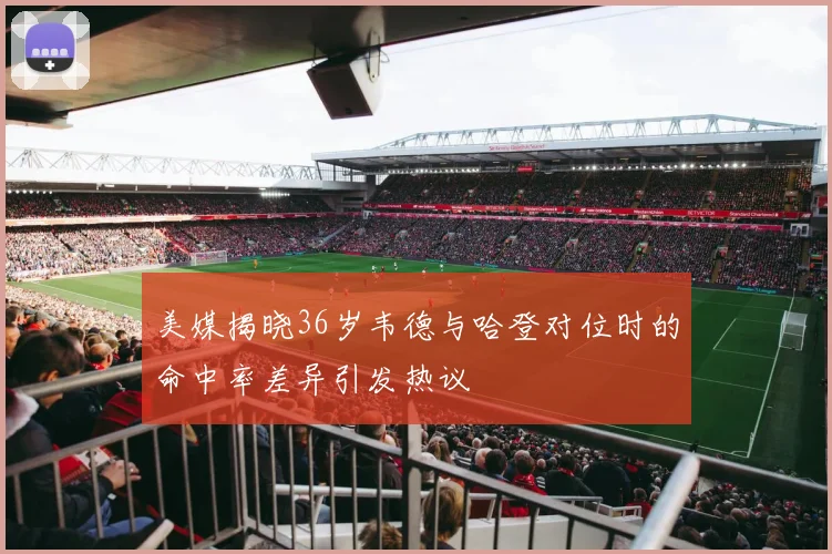美媒揭晓36岁韦德与哈登对位时的命中率差异引发热议