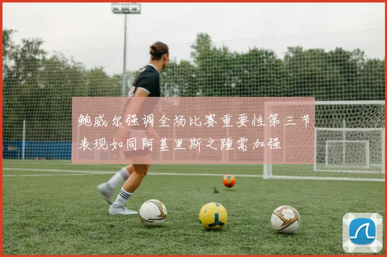 鲍威尔强调全场比赛重要性第三节表现如同阿基里斯之踵需加强