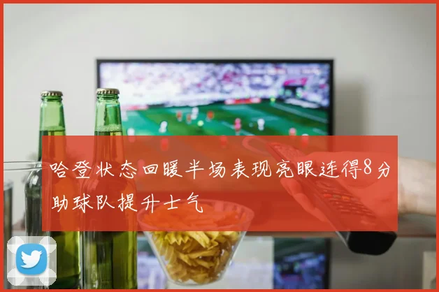 哈登状态回暖半场表现亮眼连得8分助球队提升士气