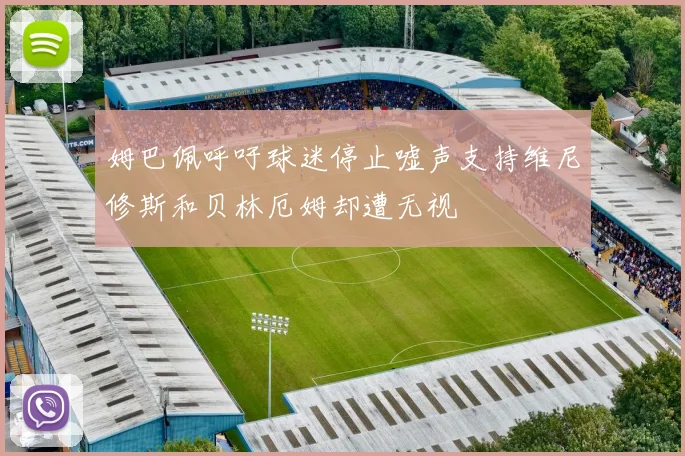 姆巴佩呼吁球迷停止嘘声支持维尼修斯和贝林厄姆却遭无视