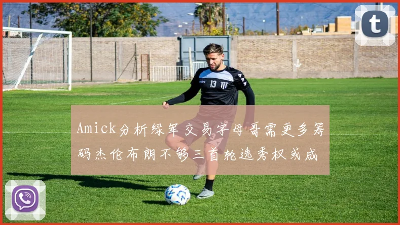 Amick分析绿军交易字母哥需更多筹码杰伦布朗不够三首轮选秀权或成关键