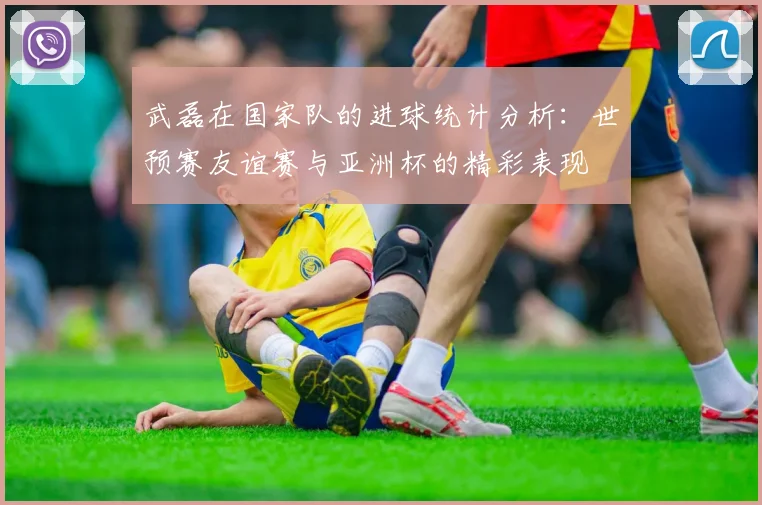 武磊在国家队的进球统计分析：世预赛友谊赛与亚洲杯的精彩表现