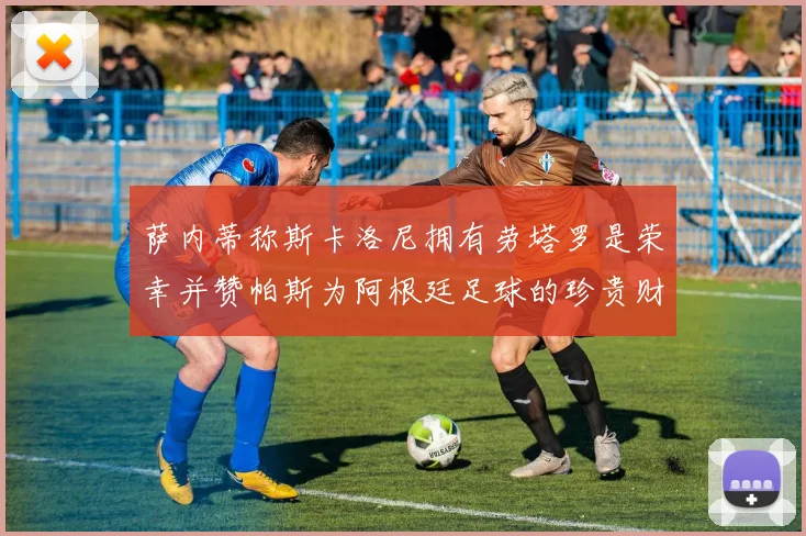 萨内蒂称斯卡洛尼拥有劳塔罗是荣幸并赞帕斯为阿根廷足球的珍贵财富