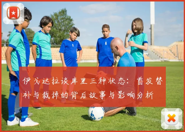 伊戈达拉谈库里三种状态：首发替补与裁掉的背后故事与影响分析