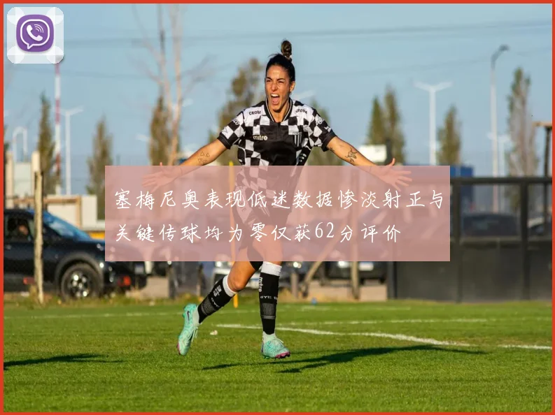 塞梅尼奥表现低迷数据惨淡射正与关键传球均为零仅获62分评价