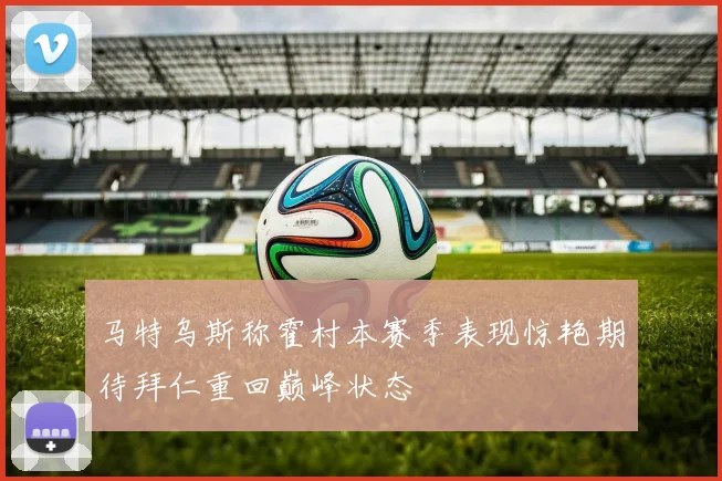 马特乌斯称霍村本赛季表现惊艳期待拜仁重回巅峰状态