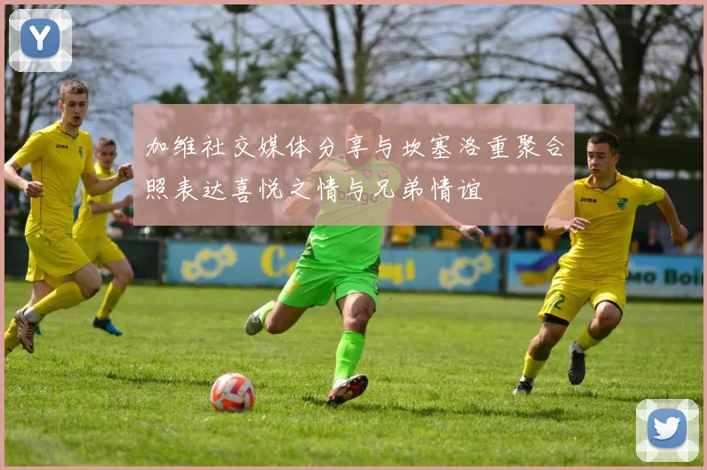 加维社交媒体分享与坎塞洛重聚合照表达喜悦之情与兄弟情谊