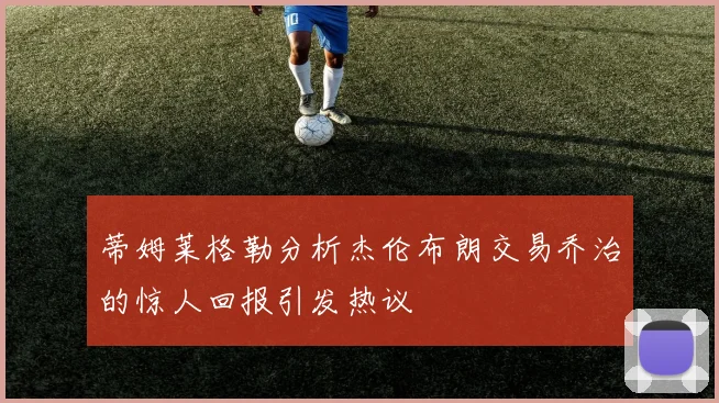 蒂姆莱格勒分析杰伦布朗交易乔治的惊人回报引发热议