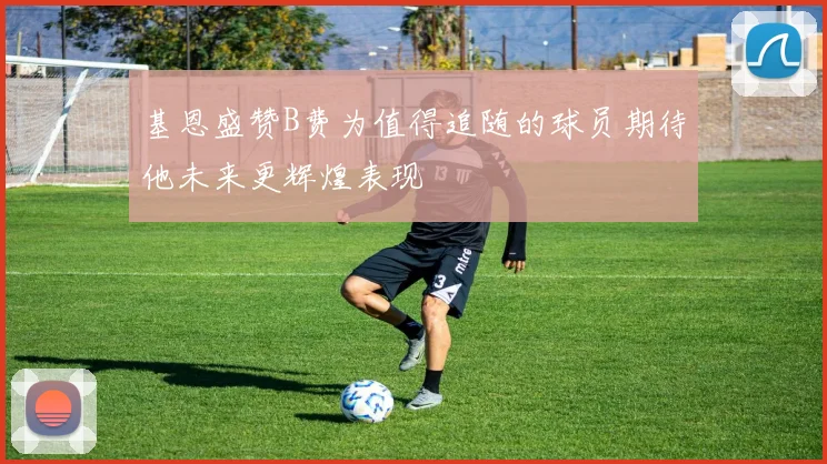 基恩盛赞B费为值得追随的球员期待他未来更辉煌表现