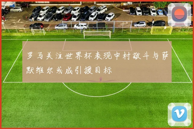 罗马关注世界杯表现中村敬斗与萨默维尔或成引援目标