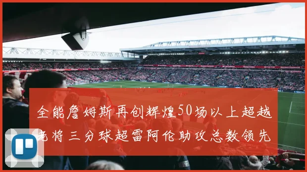 全能詹姆斯再创辉煌50场以上超越老将三分球超雷阿伦助攻总数领先隆多