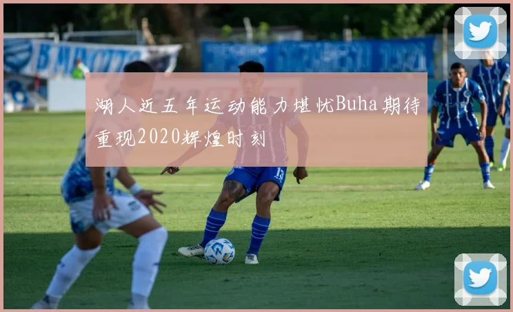 湖人近五年运动能力堪忧Buha期待重现2020辉煌时刻
