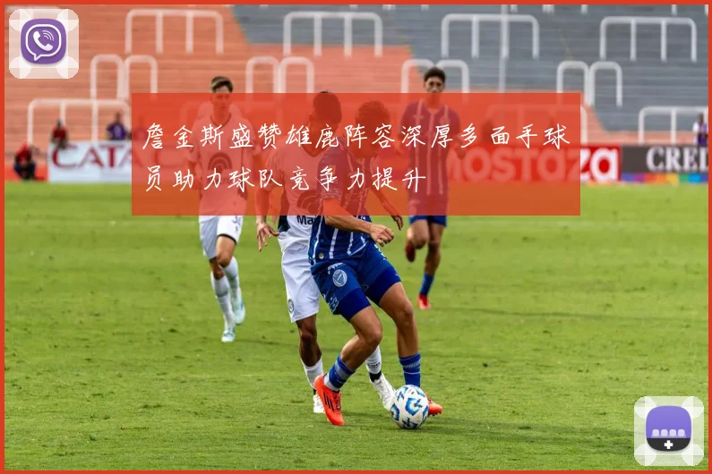 詹金斯盛赞雄鹿阵容深厚多面手球员助力球队竞争力提升