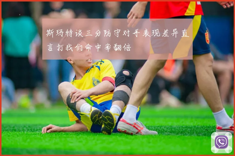 斯玛特谈三分防守对手表现差异直言打我们命中率翻倍