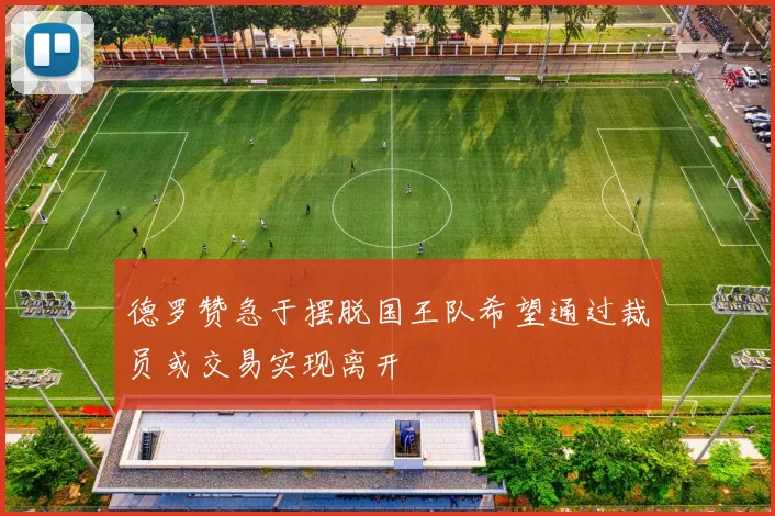 德罗赞急于摆脱国王队希望通过裁员或交易实现离开