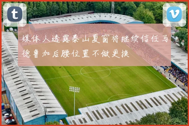 媒体人透露泰山夏窗将继续信任马德鲁加后腰位置不做更换
