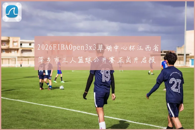 2026FIBAOpen3x3翠湖中心杯江西省萍乡市三人篮球公开赛正式开启报名通道