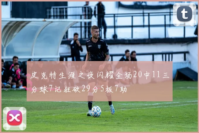 皮克特生涯之夜闪耀全场20中11三分球7记狂砍29分5板7助